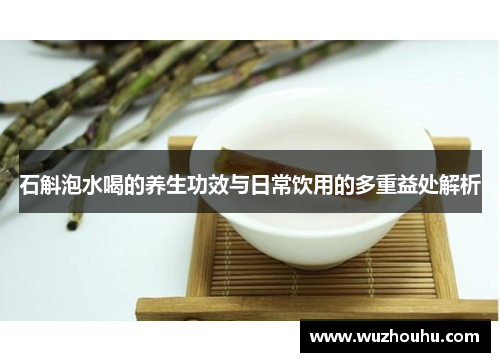 石斛泡水喝的养生功效与日常饮用的多重益处解析 石斛泡水喝的养生功效与日常饮用的多重益处解析