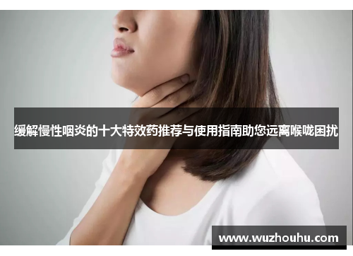 缓解慢性咽炎的十大特效药推荐与使用指南助您远离喉咙困扰 缓解慢性咽炎的十大特效药推荐与使用指南助您远离喉咙困扰