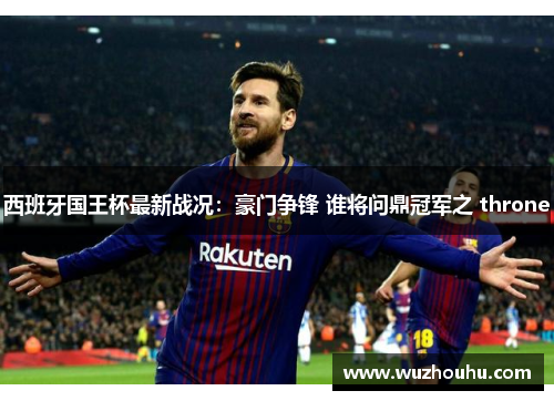 西班牙国王杯最新战况：豪门争锋 谁将问鼎冠军之 throne